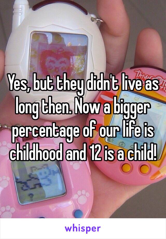 Yes, but they didn't live as long then. Now a bigger percentage of our life is childhood and 12 is a child! 