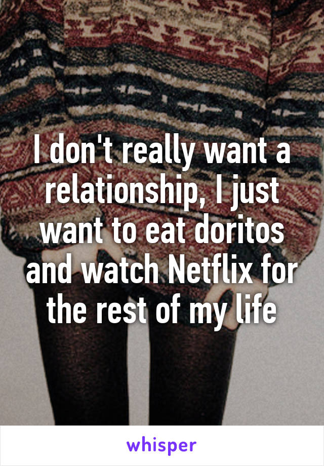 I don't really want a relationship, I just want to eat doritos and watch Netflix for the rest of my life