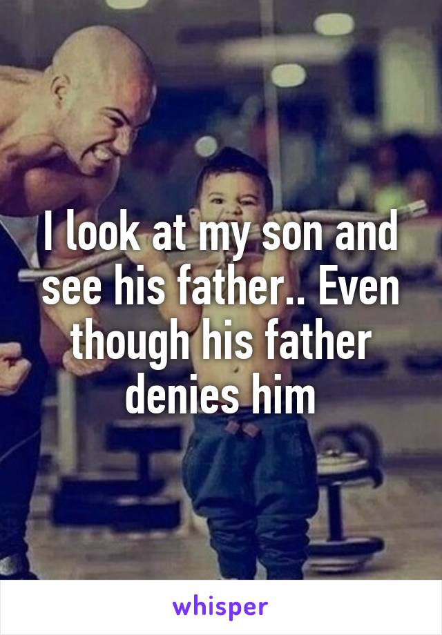 I look at my son and see his father.. Even though his father denies him