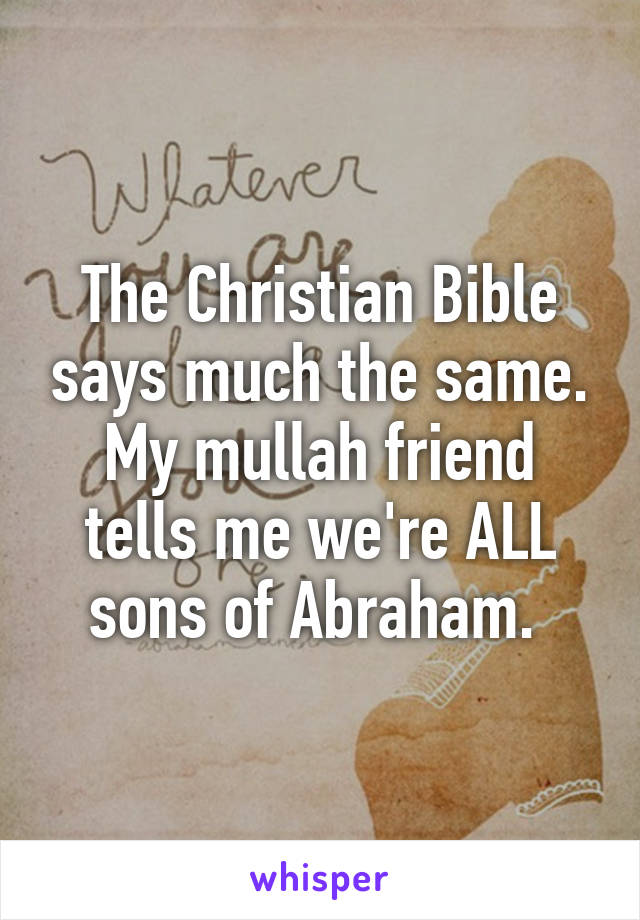 The Christian Bible says much the same. My mullah friend tells me we're ALL sons of Abraham. 