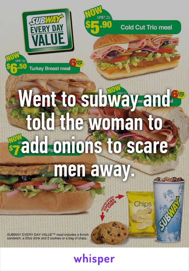 Went to subway and told the woman to add onions to scare men away.