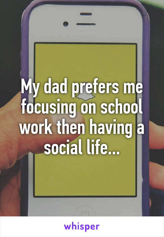 My dad prefers me focusing on school work then having a social life...