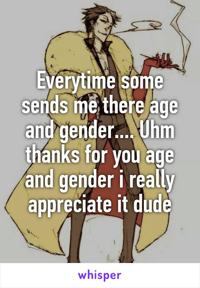 Everytime some sends me there age and gender.... Uhm thanks for you age and gender i really appreciate it dude