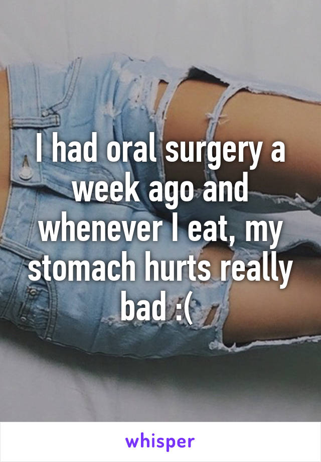 I had oral surgery a week ago and whenever I eat, my stomach hurts really bad :( 