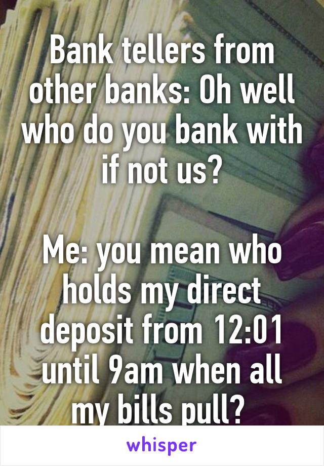 Bank tellers from other banks: Oh well who do you bank with if not us?

Me: you mean who holds my direct deposit from 12:01 until 9am when all my bills pull? 