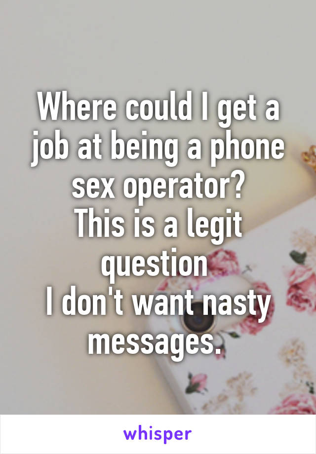 Where could I get a job at being a phone sex operator?
This is a legit question 
I don't want nasty messages. 