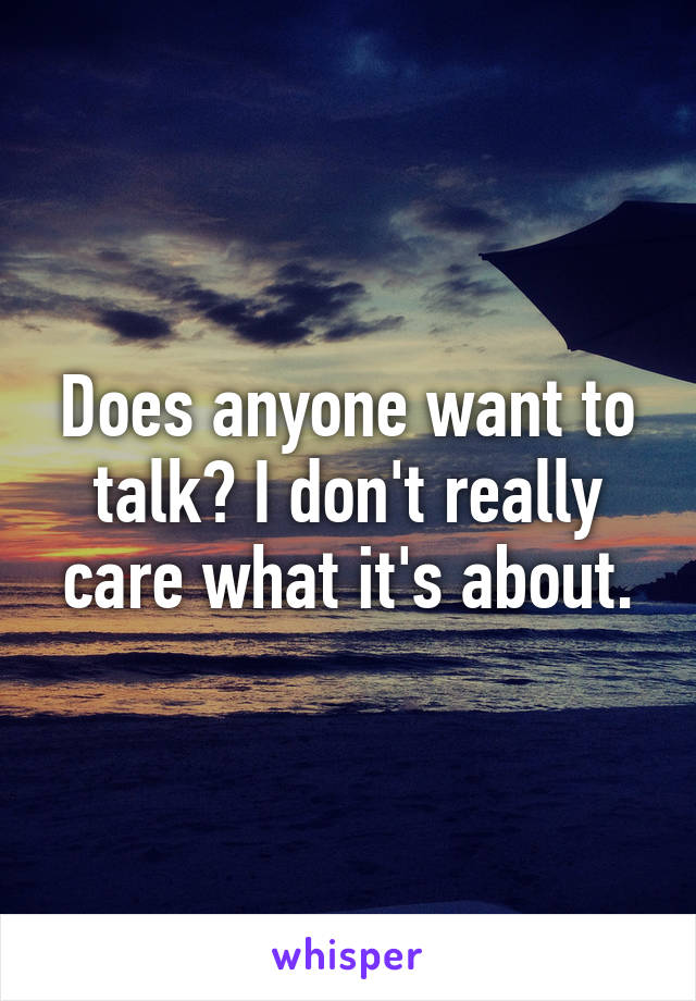 Does anyone want to talk? I don't really care what it's about.