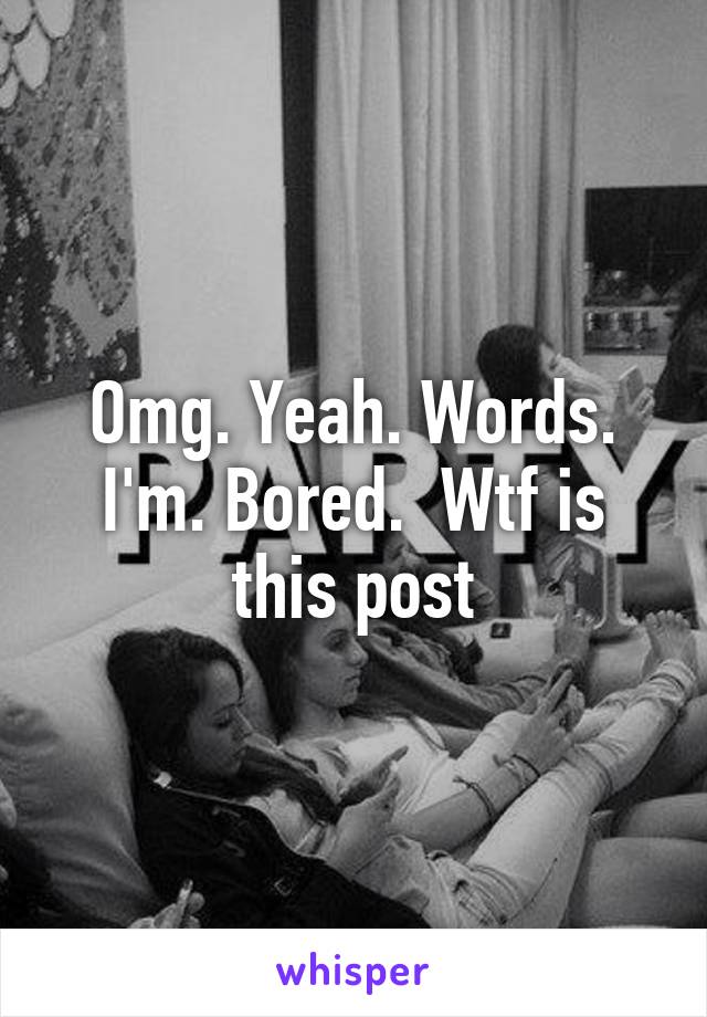 Omg. Yeah. Words. I'm. Bored.  Wtf is this post