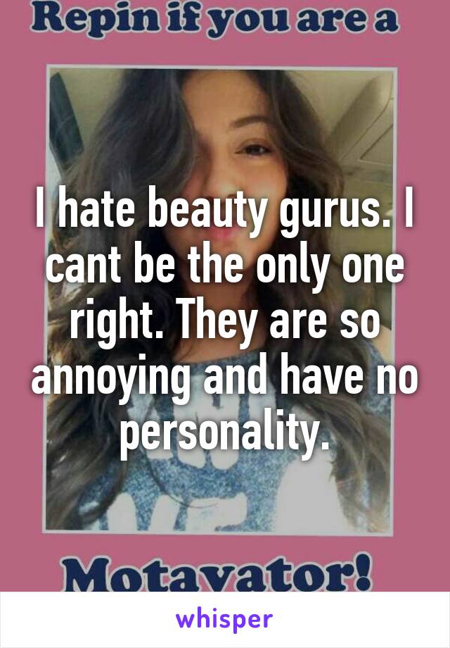 I hate beauty gurus. I cant be the only one right. They are so annoying and have no personality.