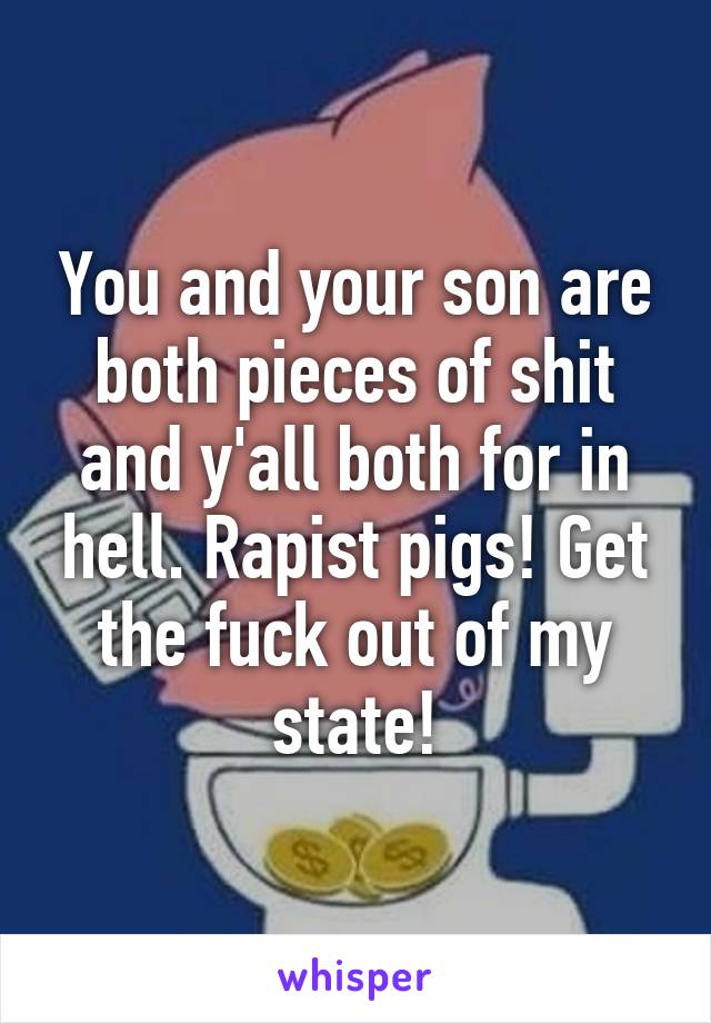 You and your son are both pieces of shit and y'all both for in hell. Rapist pigs! Get the fuck out of my state!