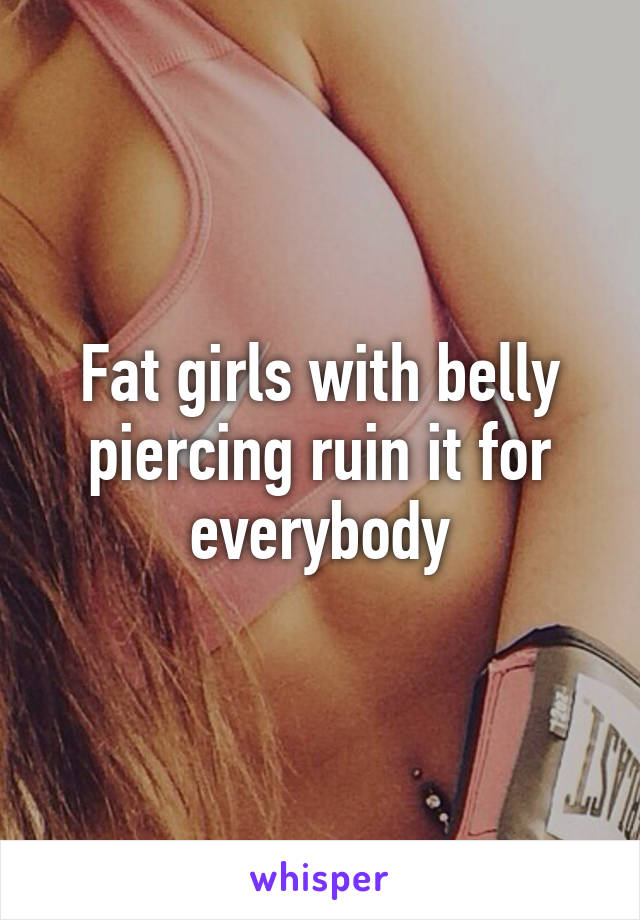 Fat girls with belly piercing ruin it for everybody