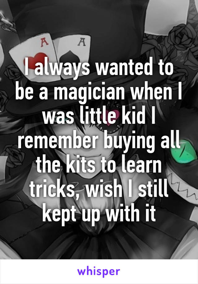 I always wanted to be a magician when I was little kid I remember buying all the kits to learn tricks, wish I still kept up with it