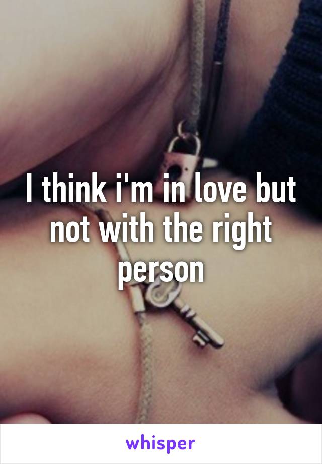 I think i'm in love but not with the right person