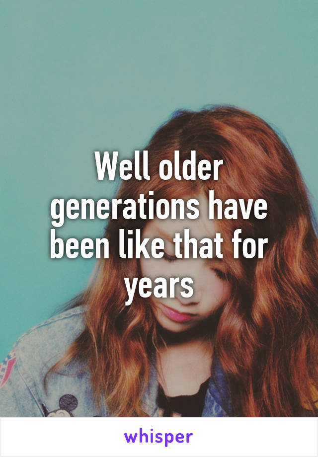 Well older generations have been like that for years