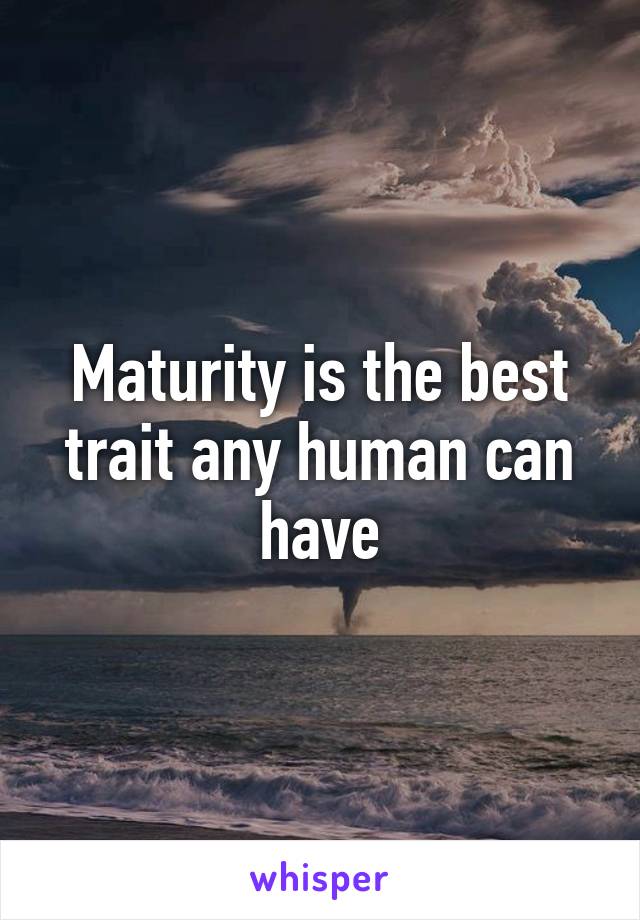 Maturity is the best trait any human can have
