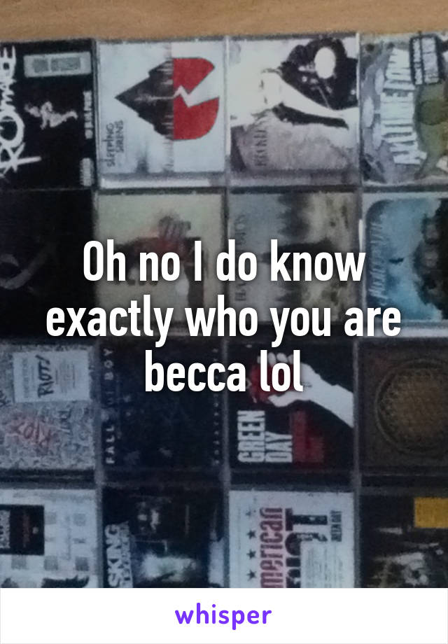 Oh no I do know exactly who you are becca lol
