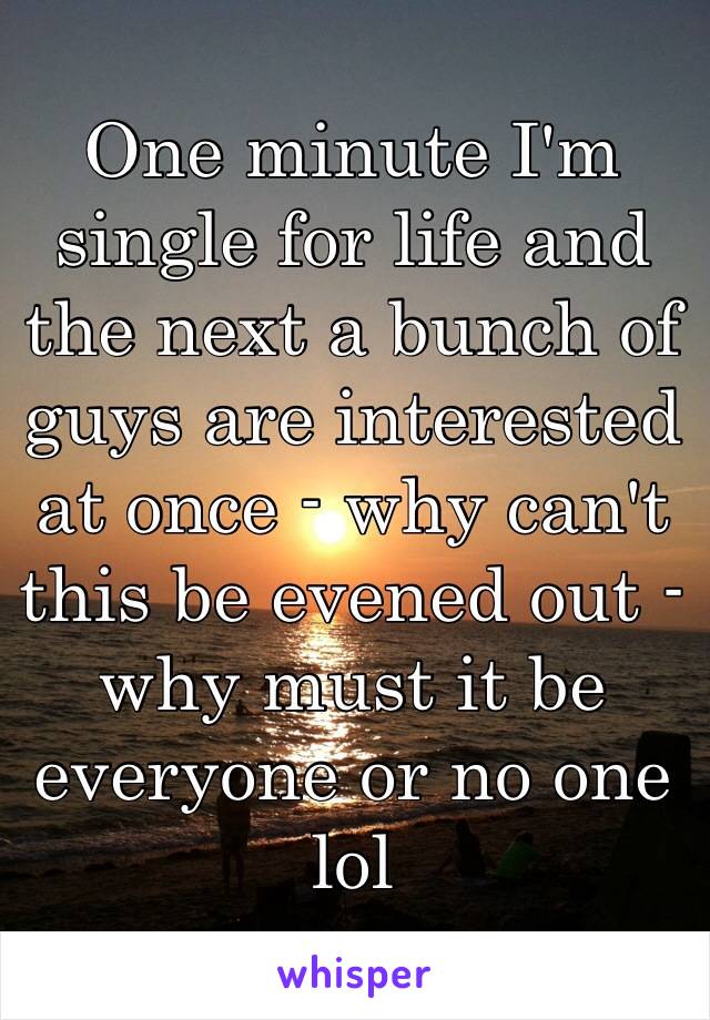 One minute I'm single for life and the next a bunch of guys are interested at once - why can't this be evened out - why must it be everyone or no one lol