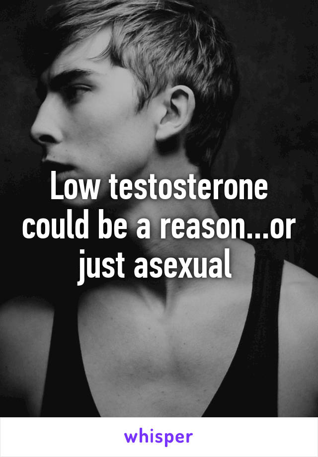 Low testosterone could be a reason...or just asexual 