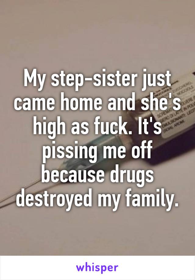 My step-sister just came home and she's high as fuck. It's pissing me off because drugs destroyed my family.