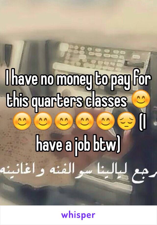I have no money to pay for this quarters classes 😊😊😊😊😊😊😔 (I have a job btw) 