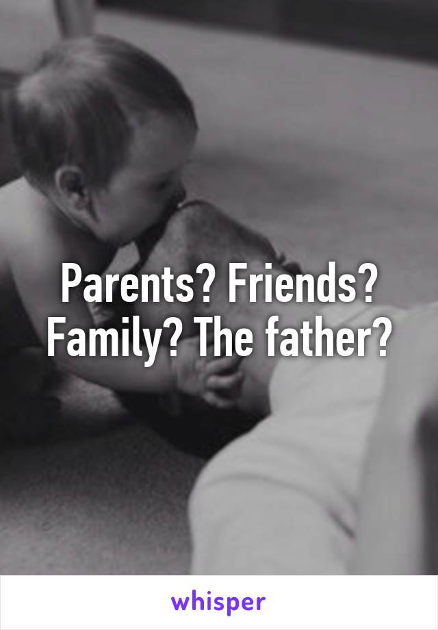 Parents? Friends? Family? The father?