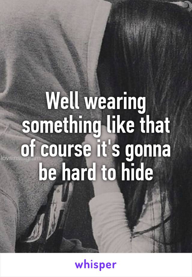 Well wearing something like that of course it's gonna be hard to hide