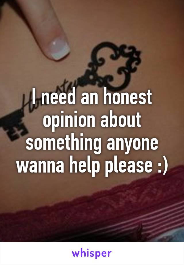 I need an honest opinion about something anyone wanna help please :)