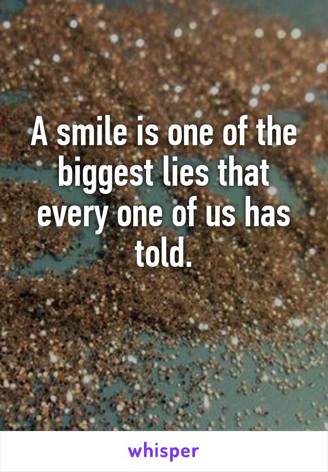 A smile is one of the biggest lies that every one of us has told.


