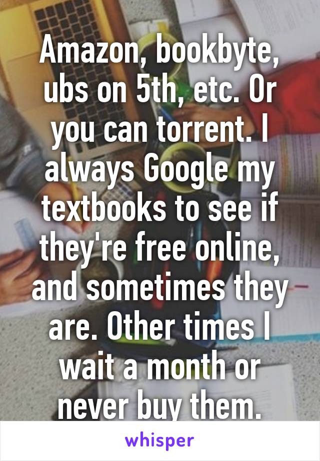 Amazon, bookbyte, ubs on 5th, etc. Or you can torrent. I always Google my textbooks to see if they're free online, and sometimes they are. Other times I wait a month or never buy them.