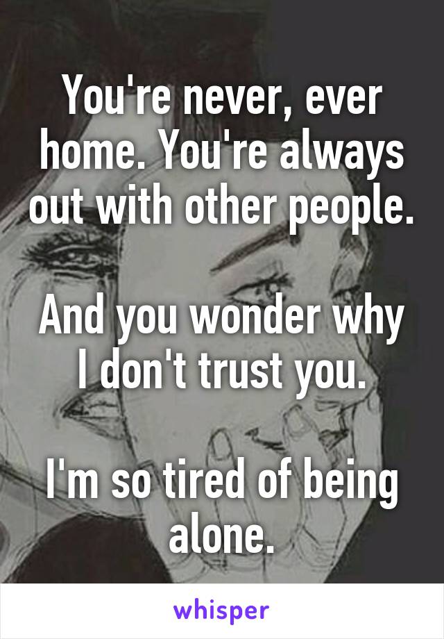 You're never, ever home. You're always out with other people.
 
And you wonder why I don't trust you.

I'm so tired of being alone.