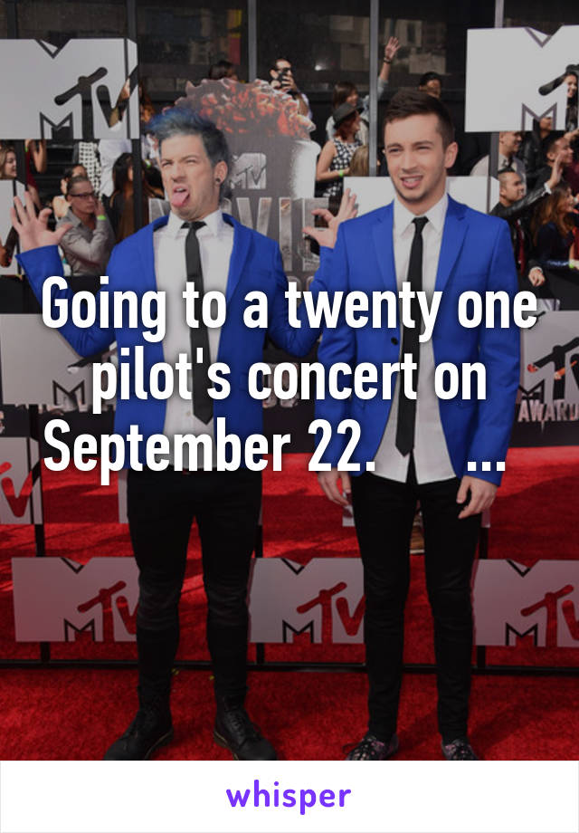 Going to a twenty one pilot's concert on September 22.      ...    