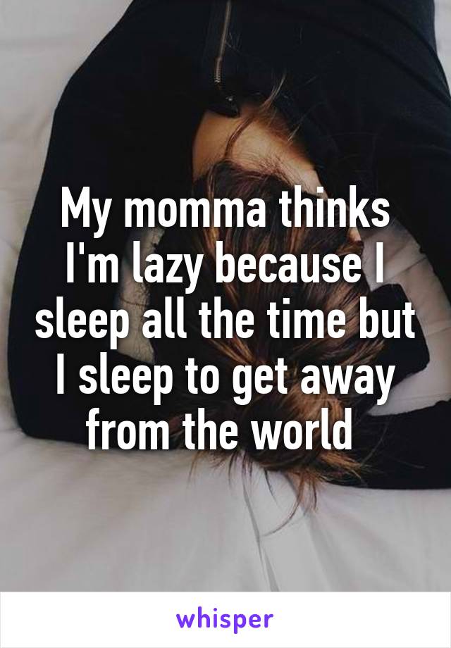 My momma thinks I'm lazy because I sleep all the time but I sleep to get away from the world 