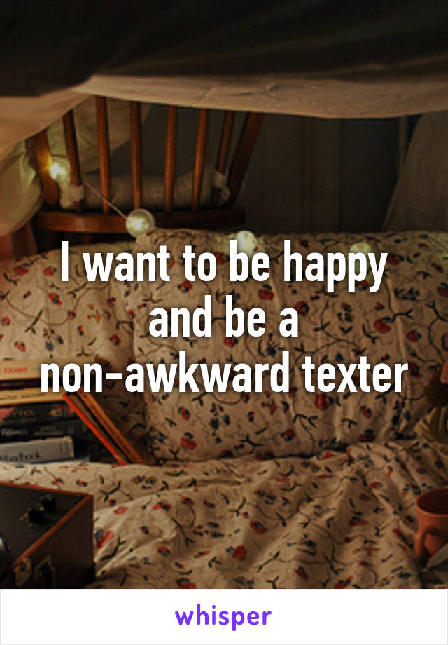 I want to be happy and be a non-awkward texter