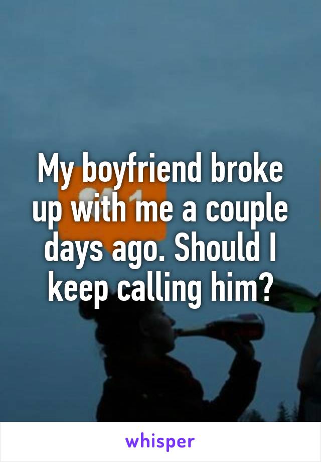 My boyfriend broke up with me a couple days ago. Should I keep calling him?
