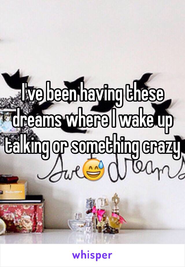 I've been having these dreams where I wake up talking or something crazy 😅