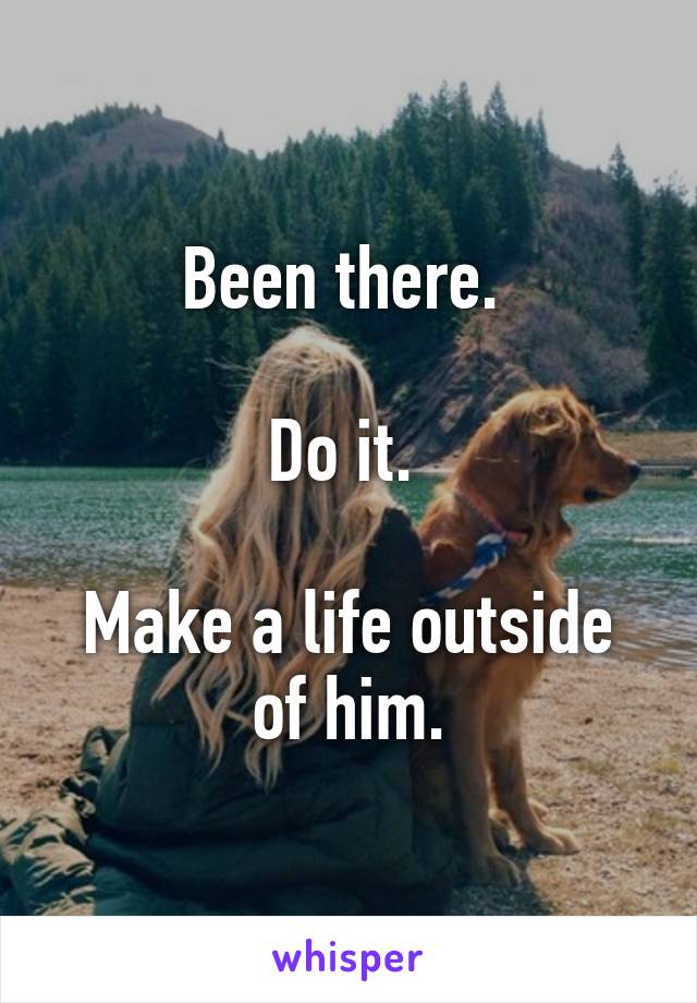 Been there. 

Do it. 

Make a life outside of him.