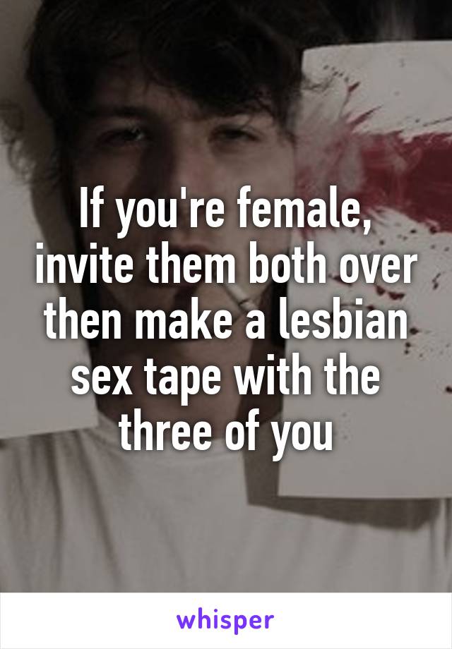 If you're female, invite them both over then make a lesbian sex tape with the three of you