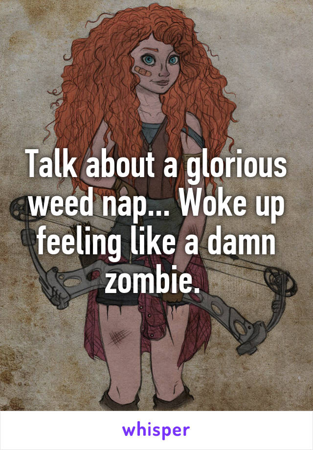 Talk about a glorious weed nap... Woke up feeling like a damn zombie. 