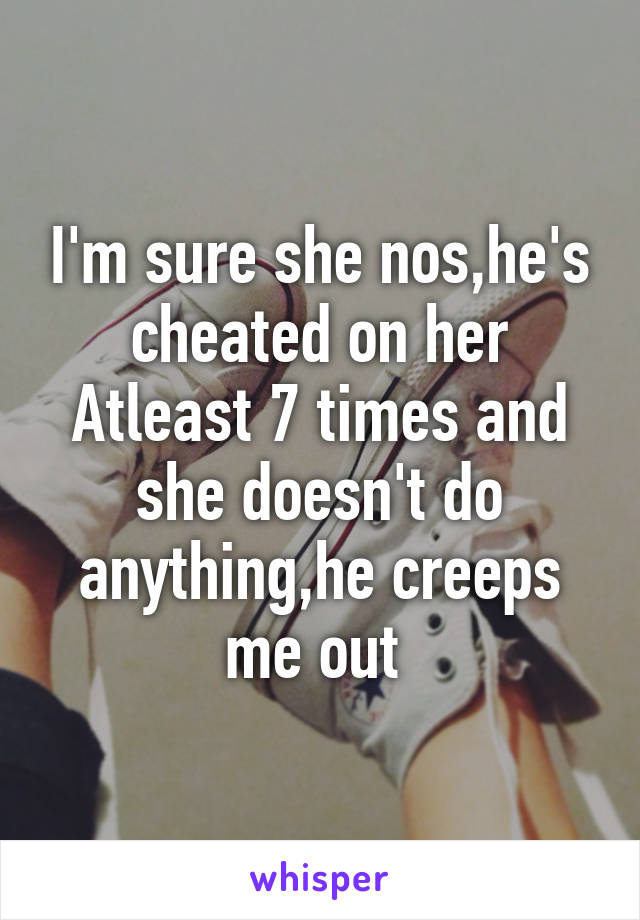 I'm sure she nos,he's cheated on her Atleast 7 times and she doesn't do anything,he creeps me out 
