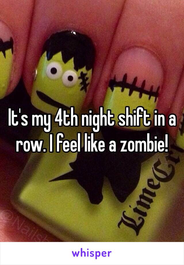 It's my 4th night shift in a row. I feel like a zombie!