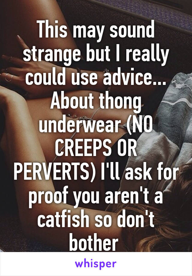 This may sound strange but I really could use advice...
About thong underwear (NO CREEPS OR PERVERTS) I'll ask for proof you aren't a catfish so don't bother 
