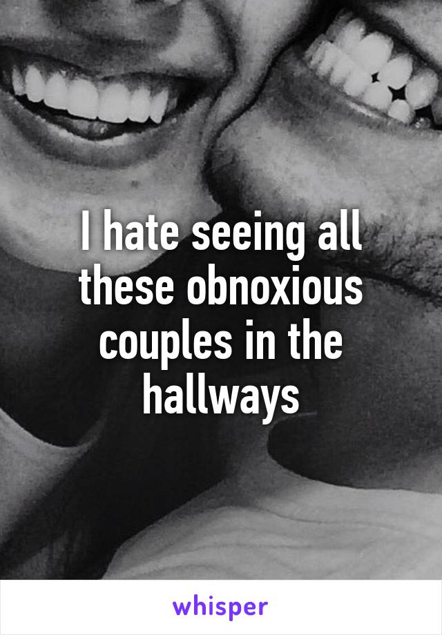 I hate seeing all these obnoxious couples in the hallways