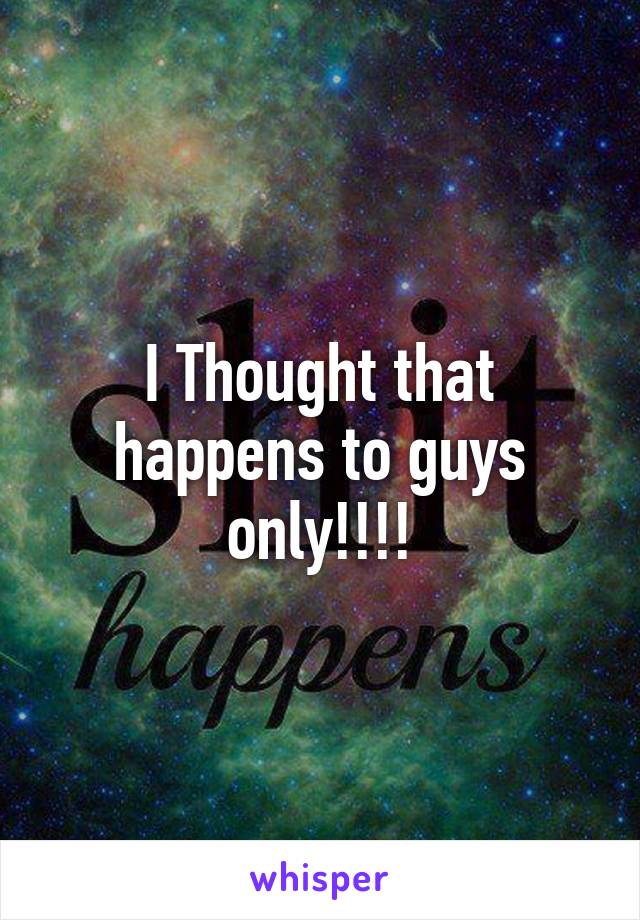 I Thought that happens to guys only!!!!