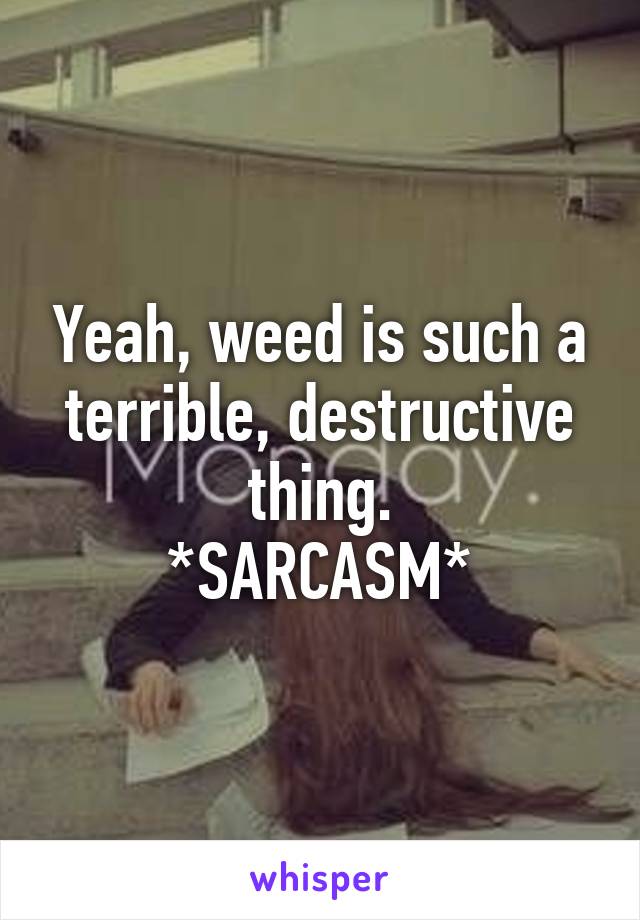 Yeah, weed is such a terrible, destructive thing.
*SARCASM*