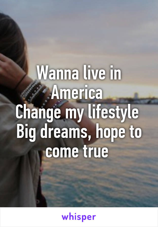 Wanna live in America 
Change my lifestyle 
Big dreams, hope to come true 