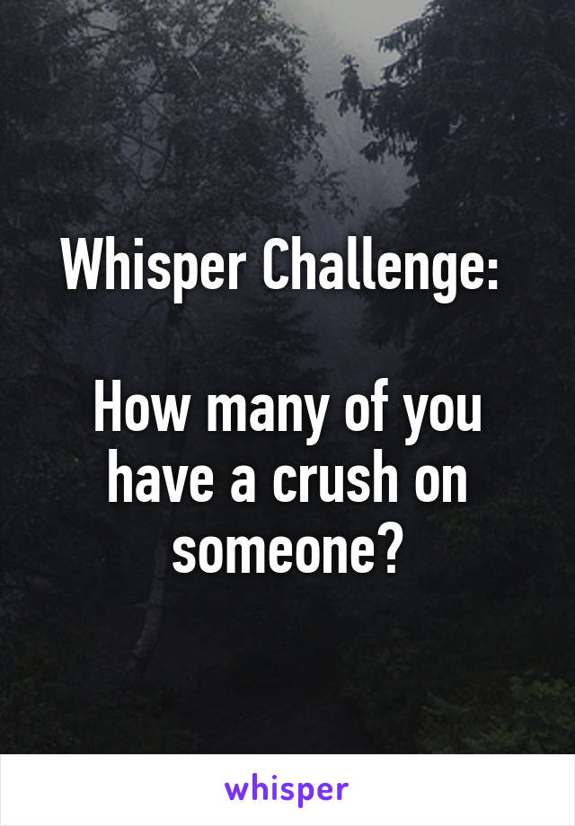 Whisper Challenge: 

How many of you have a crush on someone?