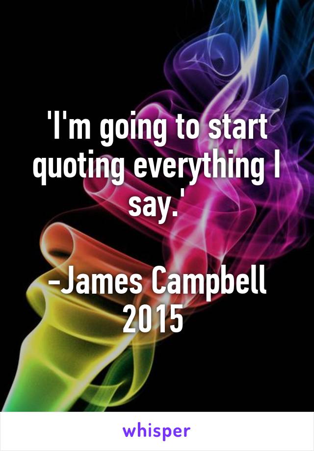 'I'm going to start quoting everything I say.'

-James Campbell 2015 