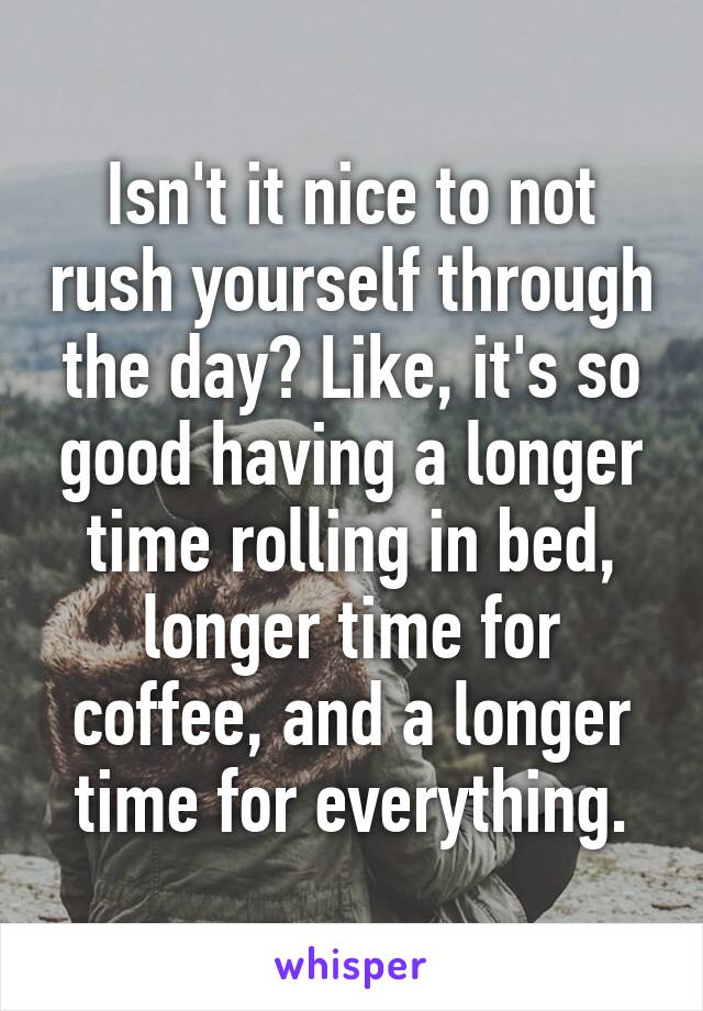 Isn't it nice to not rush yourself through the day? Like, it's so good having a longer time rolling in bed, longer time for coffee, and a longer time for everything.