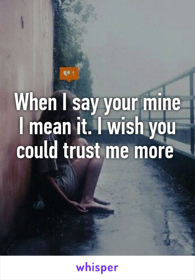 When I say your mine I mean it. I wish you could trust me more 
