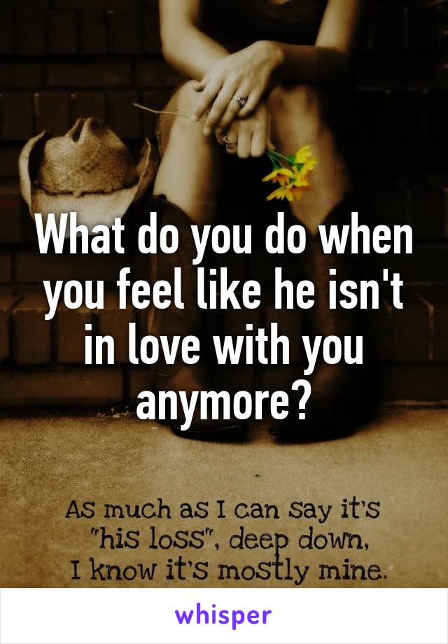 What do you do when you feel like he isn't in love with you anymore?